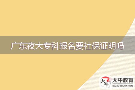 廣東夜大?？茍?bào)名要社保證明嗎
