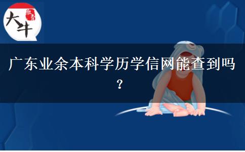 廣東業(yè)余本科學(xué)歷學(xué)信網(wǎng)能查到嗎？