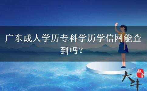 廣東成人學(xué)歷?？茖W(xué)歷學(xué)信網(wǎng)能查到嗎？