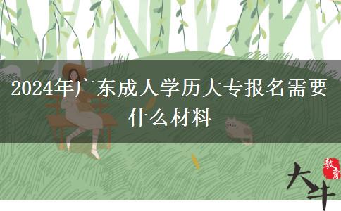 2024年廣東成人學(xué)歷大專(zhuān)報(bào)名需要什么材料