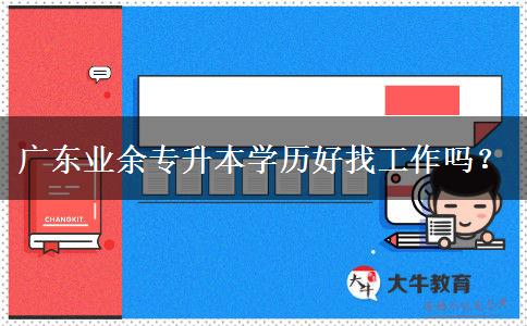 廣東業(yè)余專升本學(xué)歷好找工作嗎？