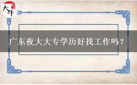 廣東夜大大專學(xué)歷好找工作嗎？