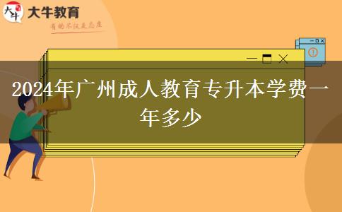 2024年廣州成人教育專升本學(xué)費一年多少