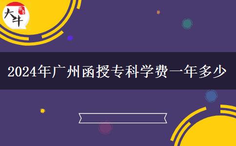 2024年廣州函授?？茖W(xué)費(fèi)一年多少
