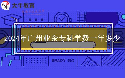 2024年廣州業(yè)余?？茖W費一年多少