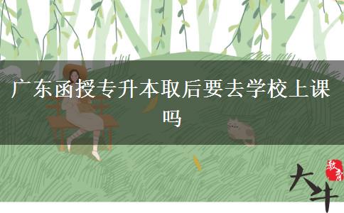 廣東函授專(zhuān)升本取后要去學(xué)校上課嗎