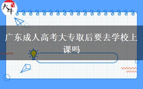 廣東成人高考大專(zhuān)取后要去學(xué)校上課嗎