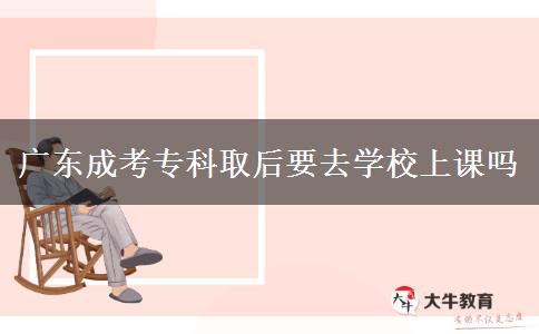 廣東成考專科取后要去學校上課嗎