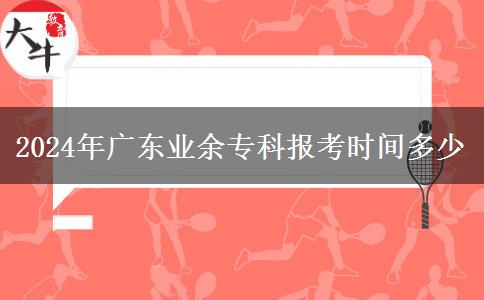 2024年廣東業(yè)余專(zhuān)科報(bào)考時(shí)間多少