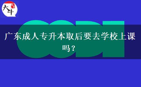 廣東成人專升本取后要去學校上課嗎？
