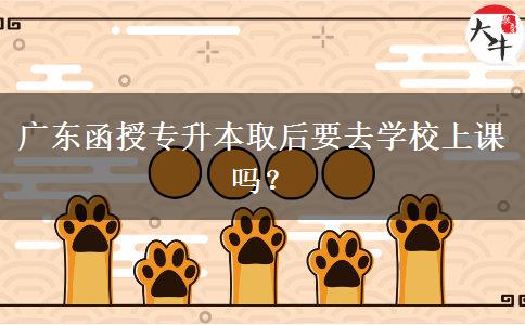 廣東函授專升本取后要去學(xué)校上課嗎？