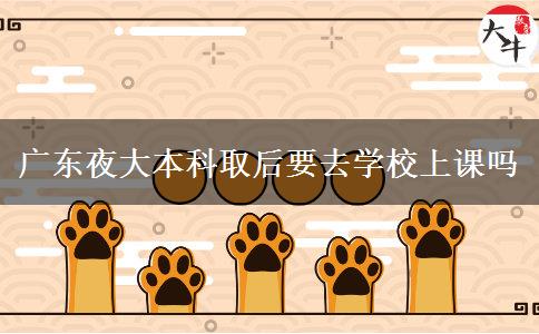 廣東夜大本科取后要去學(xué)校上課嗎