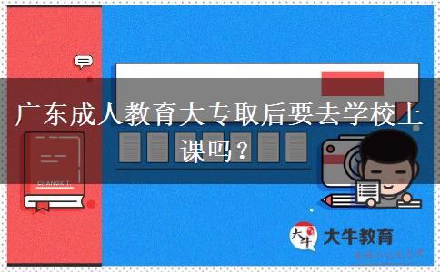 廣東成人教育大專取后要去學(xué)校上課嗎？