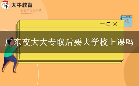 廣東夜大大專(zhuān)取后要去學(xué)校上課嗎