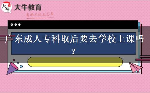 廣東成人?？迫『笠W(xué)校上課嗎？