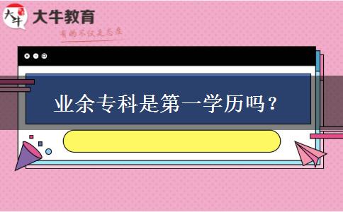業(yè)余專(zhuān)科是第一學(xué)歷嗎？