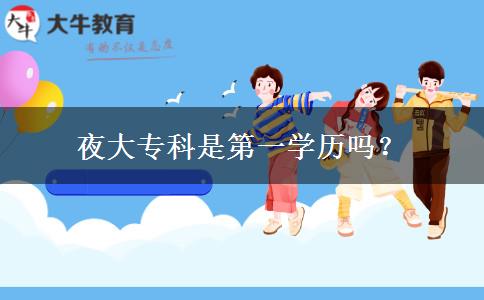 夜大?？剖堑谝粚W(xué)歷嗎？