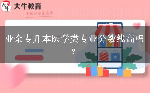 業(yè)余專升本醫(yī)學(xué)類專業(yè)分?jǐn)?shù)線高嗎？