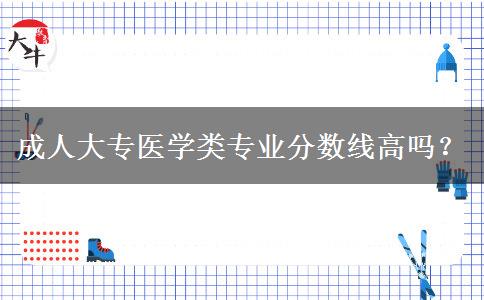 成人大專醫(yī)學(xué)類專業(yè)分?jǐn)?shù)線高嗎？