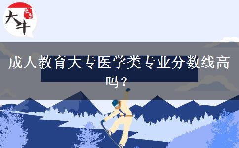 成人教育大專醫(yī)學(xué)類專業(yè)分?jǐn)?shù)線高嗎？