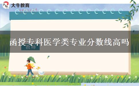 函授?？漆t(yī)學(xué)類專業(yè)分?jǐn)?shù)線高嗎