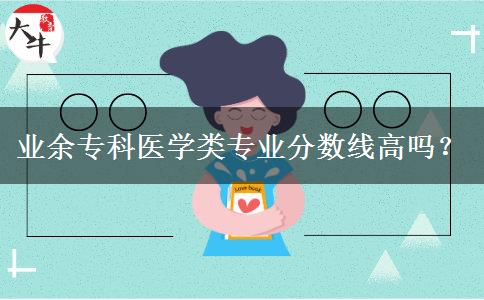 業(yè)余專(zhuān)科醫(yī)學(xué)類(lèi)專(zhuān)業(yè)分?jǐn)?shù)線高嗎？