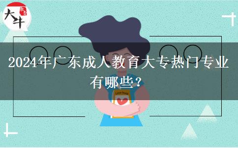 2024年廣東成人教育大專熱門專業(yè)有哪些？