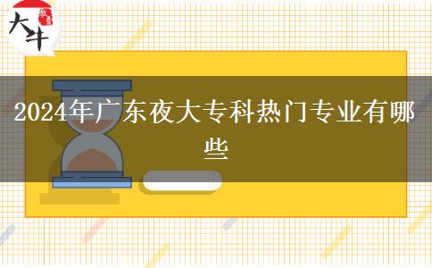 2024年廣東夜大專科熱門專業(yè)有哪些