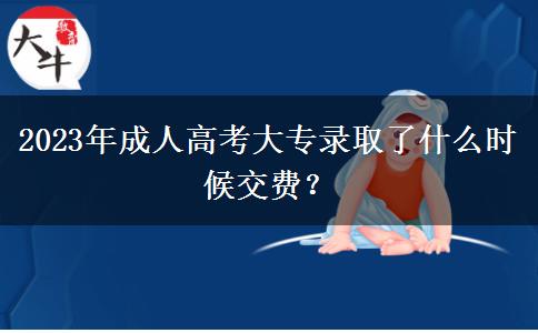 2023年成人高考大專錄取了什么時候交費？
