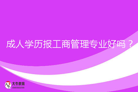 成人學歷報工商管理專業(yè)好嗎？