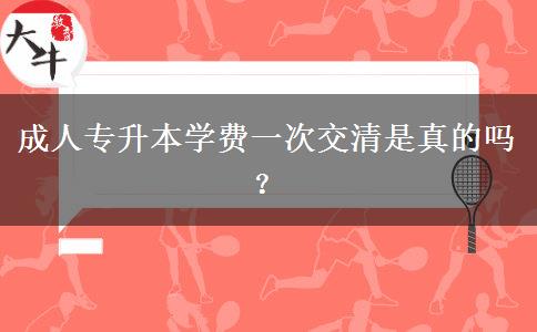 成人專升本學(xué)費(fèi)一次交清是真的嗎？