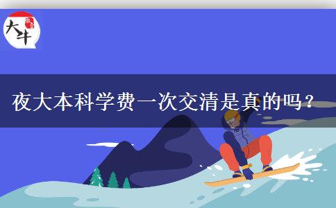 夜大本科學(xué)費(fèi)一次交清是真的嗎？