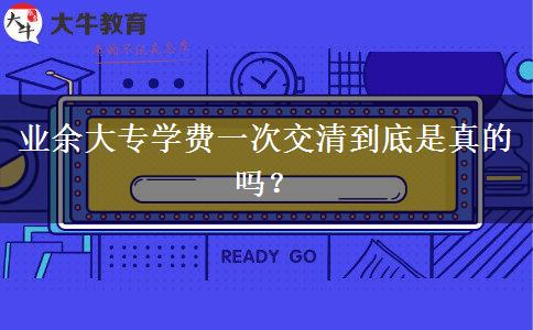 業(yè)余大專學費一次交清到底是真的嗎？