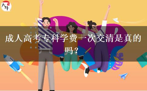 成人高考專科學(xué)費(fèi)一次交清是真的嗎？