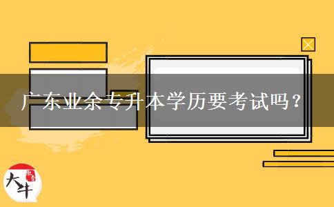 廣東業(yè)余專升本學(xué)歷要考試嗎？