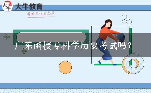 廣東函授?？茖W(xué)歷要考試嗎？