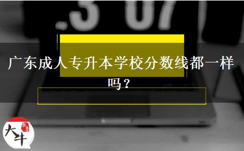 廣東成人專升本學(xué)校分?jǐn)?shù)線都一樣嗎？