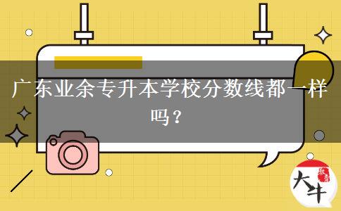 廣東業(yè)余專升本學校分數線都一樣嗎？