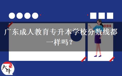 廣東成人教育專(zhuān)升本學(xué)校分?jǐn)?shù)線(xiàn)都一樣嗎？