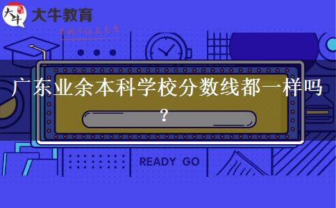 廣東業(yè)余本科學(xué)校分?jǐn)?shù)線都一樣嗎？