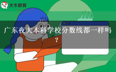 廣東夜大本科學(xué)校分?jǐn)?shù)線都一樣嗎？