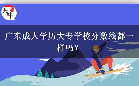 廣東成人學(xué)歷大專學(xué)校分?jǐn)?shù)線都一樣嗎？