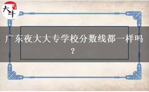 廣東夜大大專學(xué)校分?jǐn)?shù)線都一樣嗎？