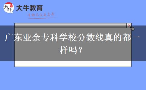 廣東業(yè)余?？茖W校分數(shù)線真的都一樣嗎？