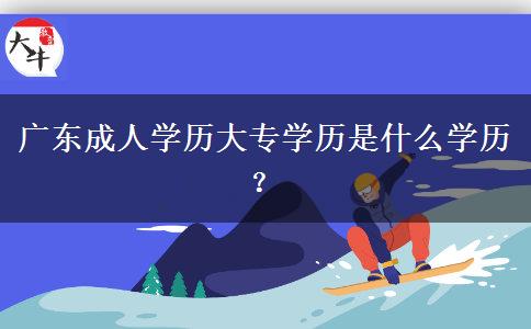 廣東成人學歷大專學歷是什么學歷？