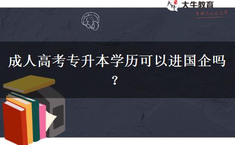 成人高考專升本學歷可以進國企嗎？