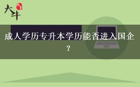 成人學(xué)歷專升本學(xué)歷能否進(jìn)入國企？