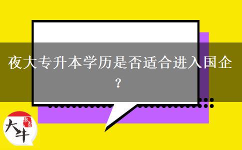 夜大專升本學(xué)歷是否適合進(jìn)入國企？