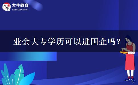 業(yè)余大專(zhuān)學(xué)歷可以進(jìn)國(guó)企嗎？