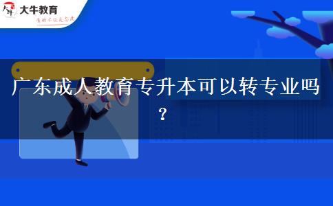 廣東成人教育專升本可以轉(zhuǎn)專業(yè)嗎？